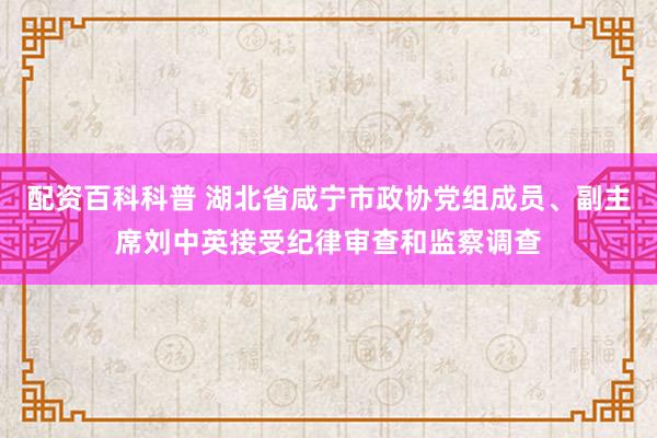 配资百科科普 湖北省咸宁市政协党组成员、副主席刘中英接受纪律审查和监察调查