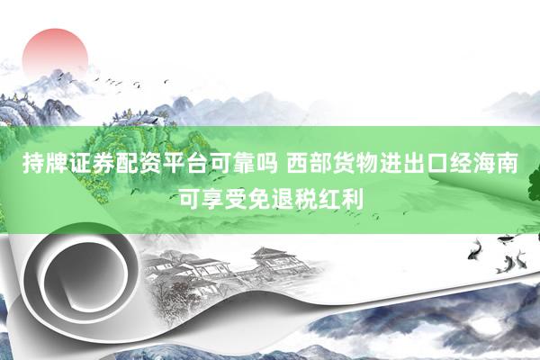 持牌证券配资平台可靠吗 西部货物进出口经海南可享受免退税红利