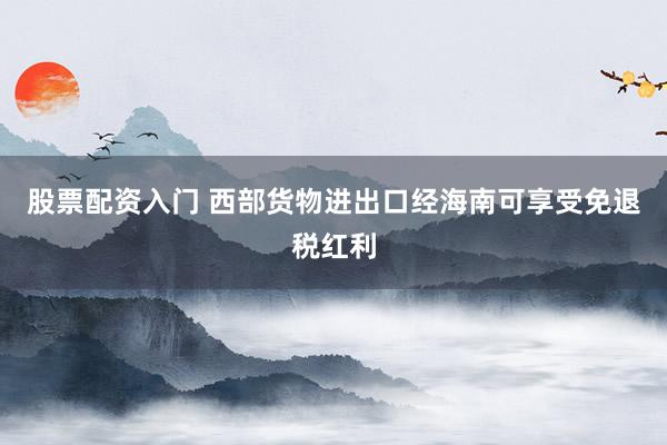 股票配资入门 西部货物进出口经海南可享受免退税红利