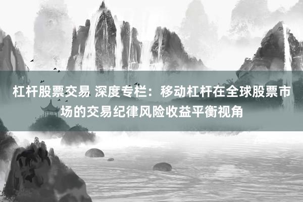 杠杆股票交易 深度专栏：移动杠杆在全球股票市场的交易纪律风险收益平衡视角