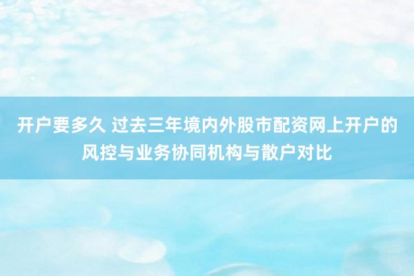 开户要多久 过去三年境内外股市配资网上开户的风控与业务协同机构与散户对比