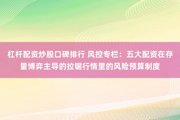 杠杆配资炒股口碑排行 风控专栏:五大配资在存量博弈主导的拉锯行情里的风险预算制度