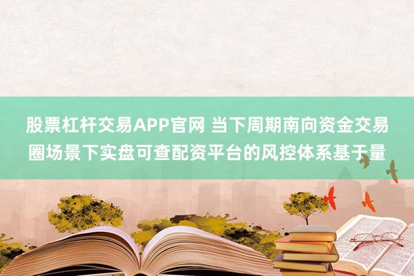 股票杠杆交易APP官网 当下周期南向资金交易圈场景下实盘可查配资平台的风控体系基于量