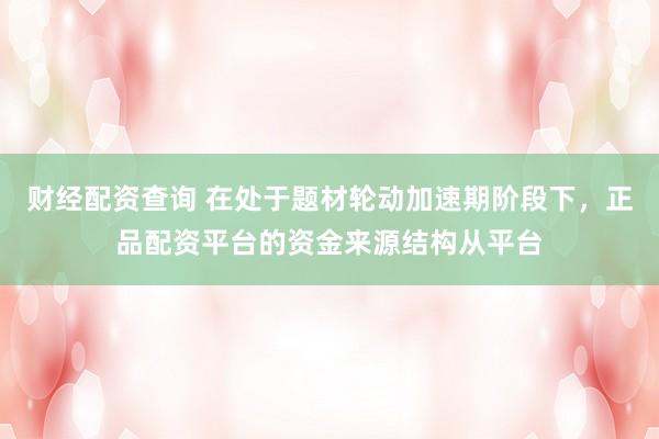 财经配资查询 在处于题材轮动加速期阶段下,正品配资平台的资金来源结构从平台