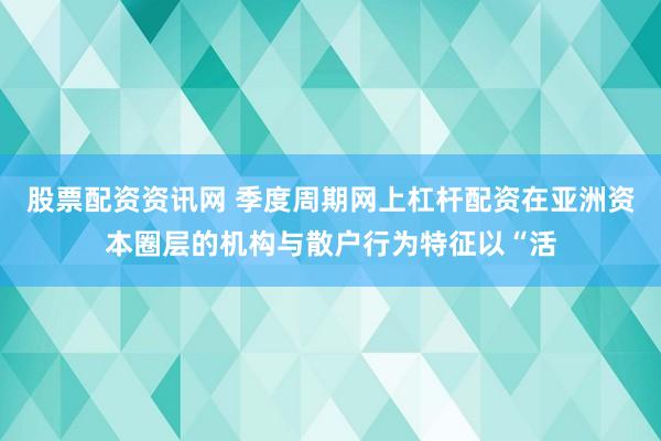 股票配资资讯网 季度周期网上杠杆配资在亚洲资本圈层的机构与散户行为特征以“活