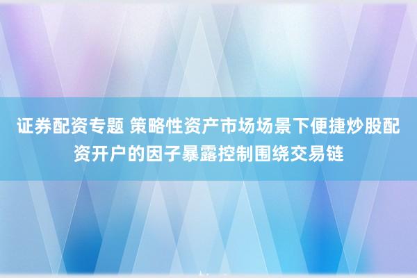 证券配资专题 策略性资产市场场景下便捷炒股配资开户的因子暴露控制围绕交易链