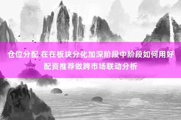 仓位分配 在在板块分化加深阶段中阶段如何用好配资推荐做跨市场联动分析