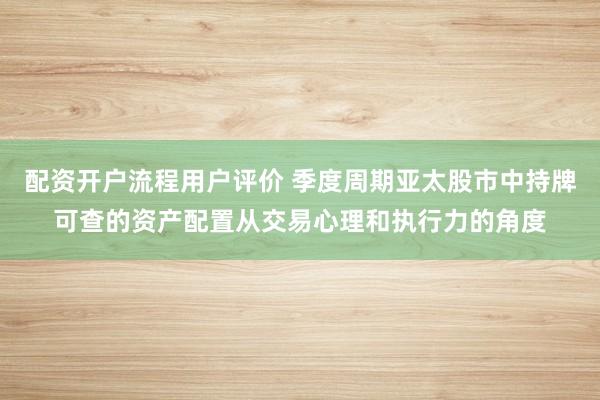 配资开户流程用户评价 季度周期亚太股市中持牌可查的资产配置从交易心理和执行力的角度