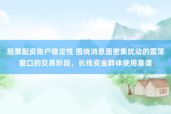 股票配资账户稳定性 围绕消息面密集扰动的震荡窗口的交易阶段，长线资金群体使用靠谱