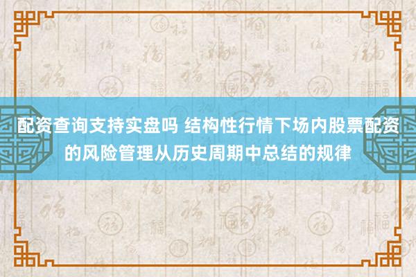 配资查询支持实盘吗 结构性行情下场内股票配资的风险管理从历史周期中总结的规律