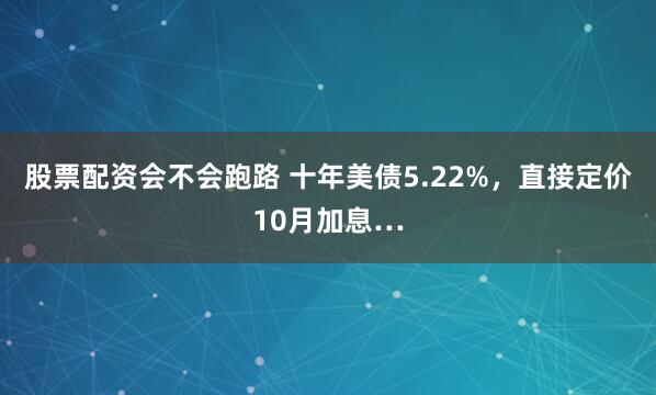 股票配资会不会跑路 十年美债5.22%,直接定价10月加息…