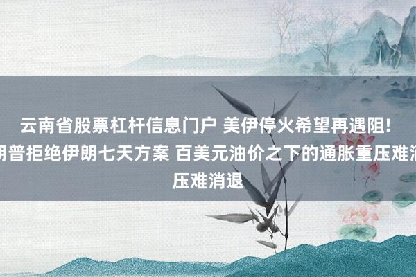 云南省股票杠杆信息门户 美伊停火希望再遇阻! 特朗普拒绝伊朗七天方案 百美元油价之下的通胀重压难消退