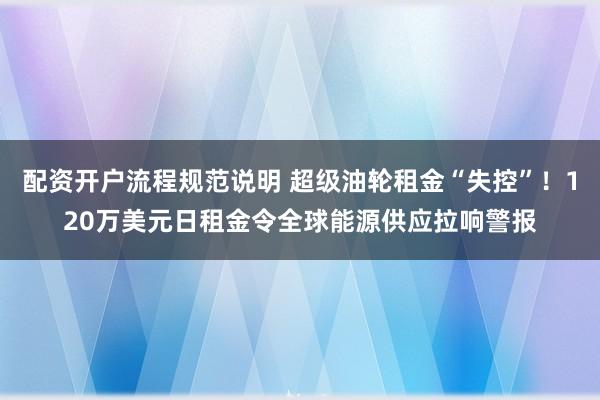 配资开户流程规范说明 超级油轮租金“失控”！120万美元日租金令全球能源供应拉响警报