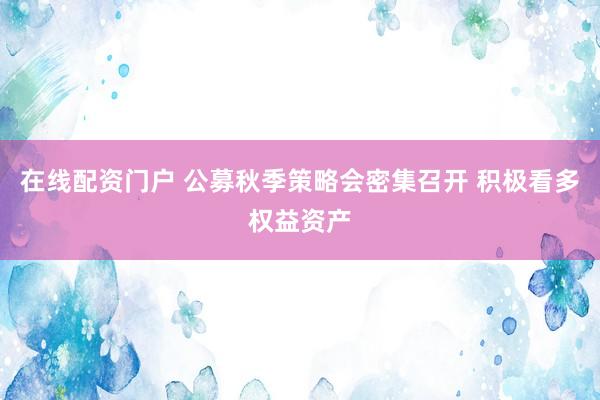 在线配资门户 公募秋季策略会密集召开 积极看多权益资产