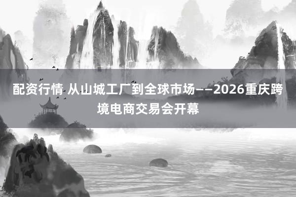 配资行情 从山城工厂到全球市场——2026重庆跨境电商交易会开幕