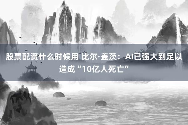 股票配资什么时候用 比尔·盖茨：AI已强大到足以造成“10亿人死亡”