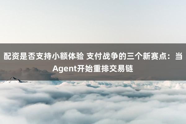 配资是否支持小额体验 支付战争的三个新赛点：当Agent开始重排交易链