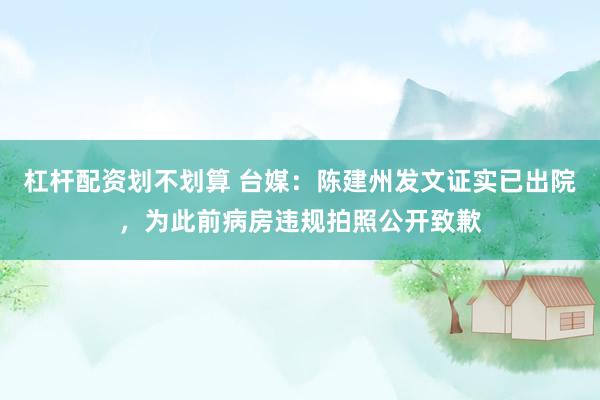 杠杆配资划不划算 台媒：陈建州发文证实已出院，为此前病房违规拍照公开致歉