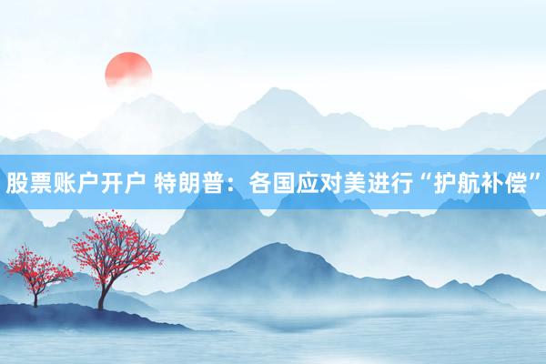 股票账户开户 特朗普:各国应对美进行“护航补偿”
