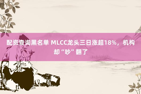 配资查询黑名单 MLCC龙头三日涨超18%,机构却“吵”翻了