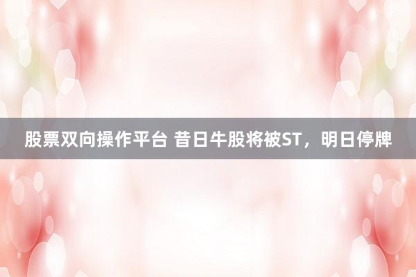 股票双向操作平台 昔日牛股将被ST，明日停牌
