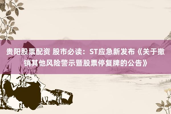 贵阳股票配资 股市必读：ST应急新发布《关于撤销其他风险警示暨股票停复牌的公告》