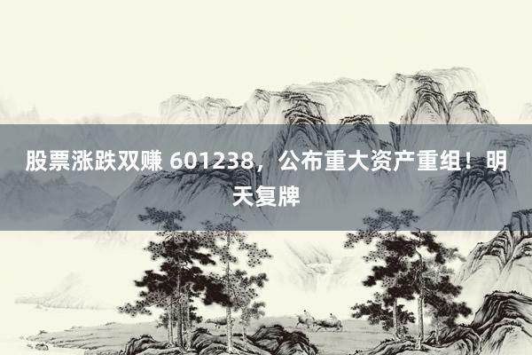 股票涨跌双赚 601238，公布重大资产重组！明天复牌