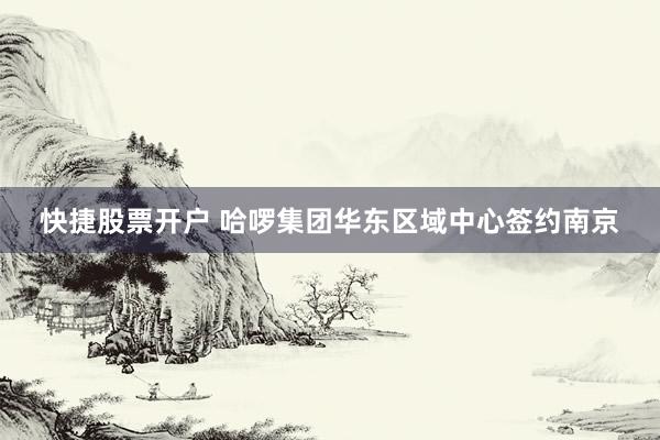 快捷股票开户 哈啰集团华东区域中心签约南京