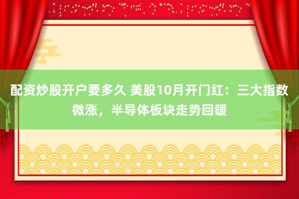 配资炒股开户要多久 美股10月开门红:三大指数微涨,半导体板块走势回暖