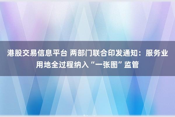 港股交易信息平台 两部门联合印发通知：服务业用地全过程纳入“一张图”监管