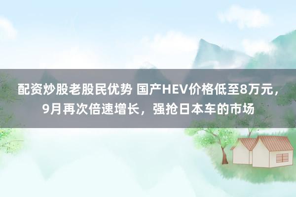 配资炒股老股民优势 国产HEV价格低至8万元，9月再次倍速增长，强抢日本车的市场