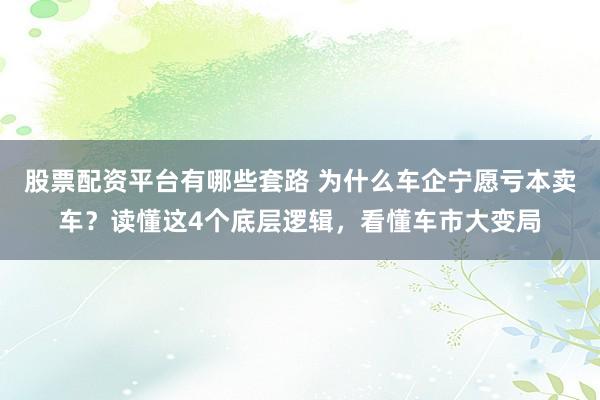 股票配资平台有哪些套路 为什么车企宁愿亏本卖车？读懂这4个底层逻辑，看懂车市大变局