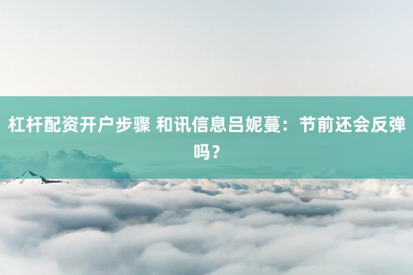 杠杆配资开户步骤 和讯信息吕妮蔓：节前还会反弹吗？
