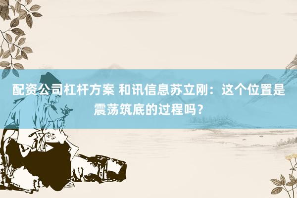 配资公司杠杆方案 和讯信息苏立刚：这个位置是震荡筑底的过程吗？