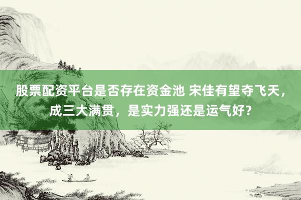 股票配资平台是否存在资金池 宋佳有望夺飞天，成三大满贯，是实力强还是运气好？