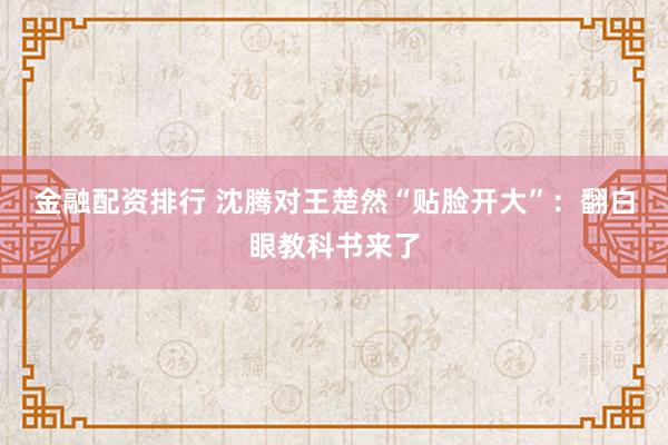 金融配资排行 沈腾对王楚然“贴脸开大”：翻白眼教科书来了