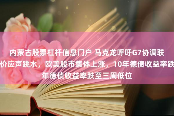 内蒙古股票杠杆信息门户 马克龙呼吁G7协调联合抛储，油价应声跳水，欧美股市集体上涨，10年德债收益率跌至三周低位