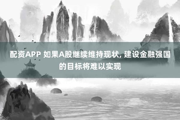 配资APP 如果A股继续维持现状, 建设金融强国的目标将难以实现