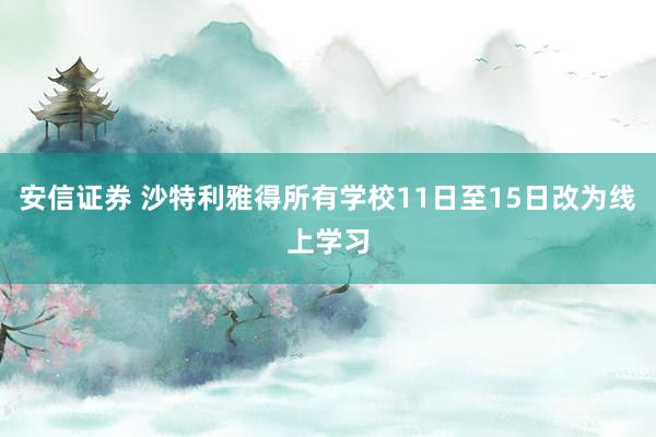 安信证券 沙特利雅得所有学校11日至15日改为线上学习