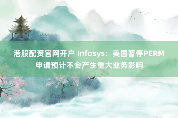 港股配资官网开户 Infosys：美国暂停PERM申请预计不会产生重大业务影响