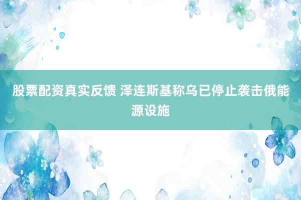 股票配资真实反馈 泽连斯基称乌已停止袭击俄能源设施