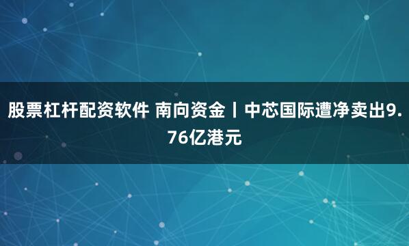 股票杠杆配资软件 南向资金丨中芯国际遭净卖出9.76亿港元