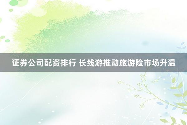 证券公司配资排行 长线游推动旅游险市场升温