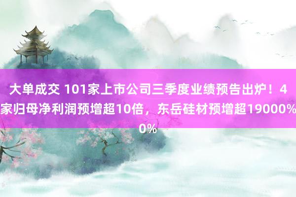 大单成交 101家上市公司三季度业绩预告出炉！4家归母净利润预增超10倍，东岳硅材预增超19000%