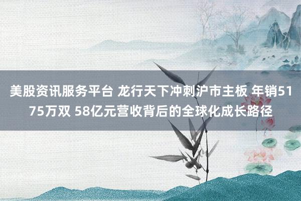 美股资讯服务平台 龙行天下冲刺沪市主板 年销5175万双 58亿元营收背后的全球化成长路径