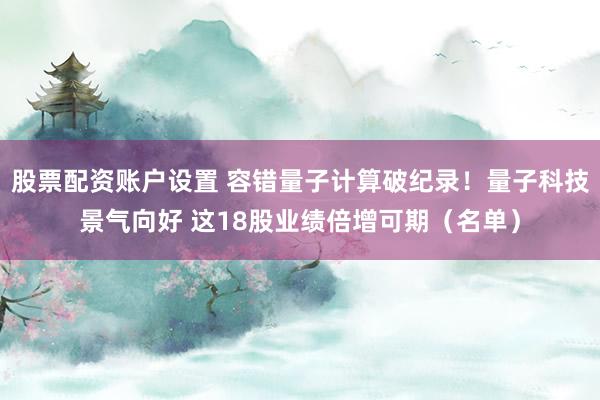 股票配资账户设置 容错量子计算破纪录!量子科技景气向好 这18股业绩倍增可期(名单)