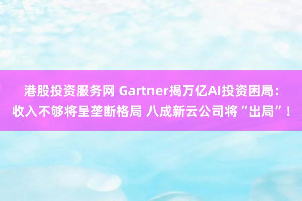 港股投资服务网 Gartner揭万亿AI投资困局：收入不够将呈垄断格局 八成新云公司将“出局”！