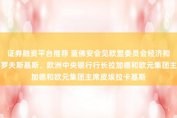 证券融资平台推荐 蓝佛安会见欧盟委员会经济和生产力委员东布罗夫斯基斯、欧洲中央银行行长拉加德和欧元集团主席皮埃拉卡基斯