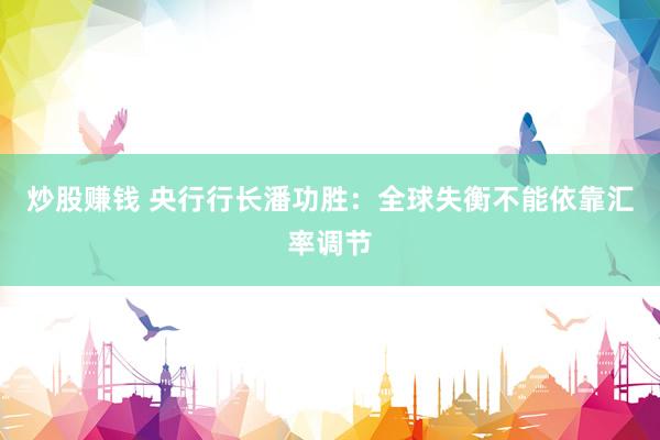 炒股赚钱 央行行长潘功胜:全球失衡不能依靠汇率调节
