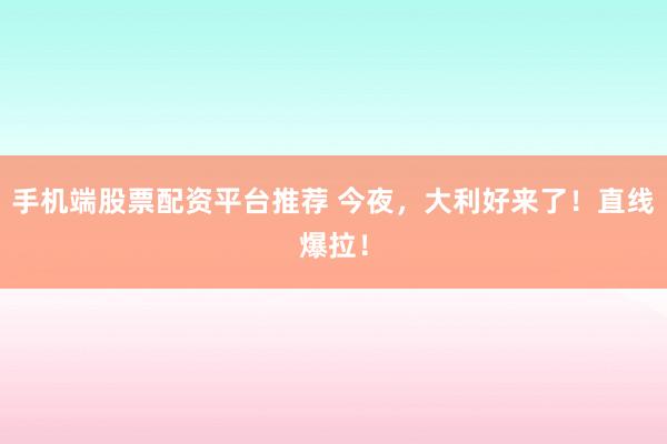 手机端股票配资平台推荐 今夜,大利好来了!直线爆拉!